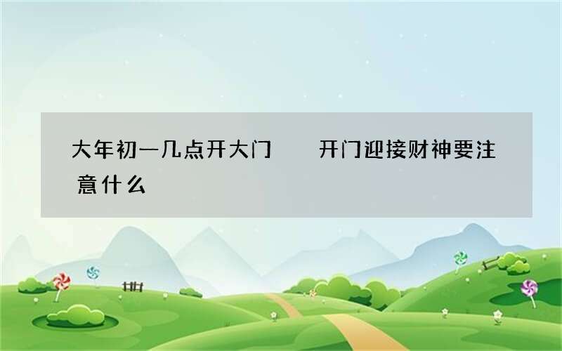 大年初一几点开大门  开门迎接财神要注意什么